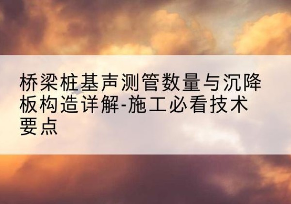 射阳桩基需要预埋几根声测管？-桥梁桩基声测管数量与沉降板构造详解-施工必看技术要点